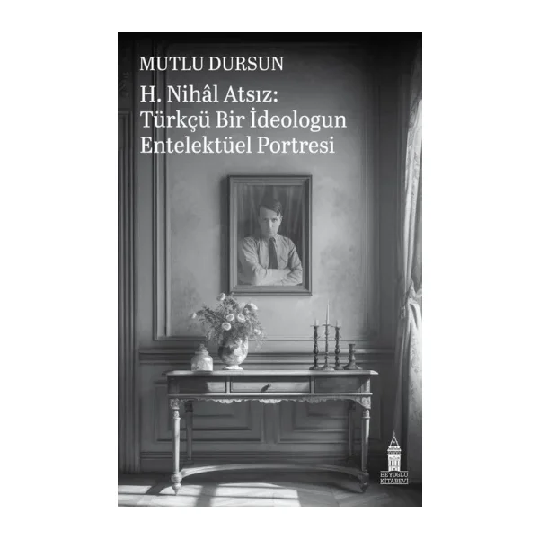 H. Nihal Atsız: Türkçü Bir İdeologun Entelektüel Portresi - Mutlu Dursun